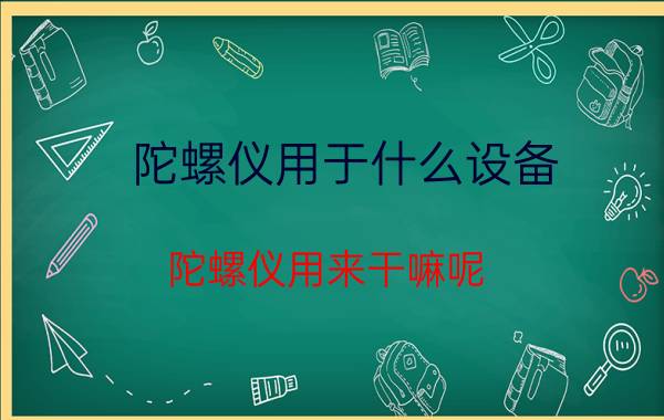 陀螺仪用于什么设备 陀螺仪用来干嘛呢？